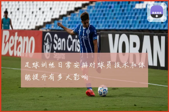 足球训练日常安排对球员技术和体能提升有多大影响