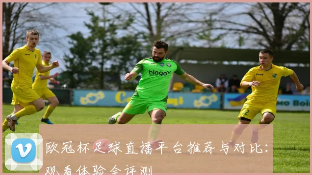 欧冠杯足球直播平台推荐与对比：观看体验全评测