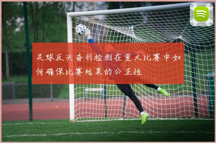 足球反兴奋剂检测在重大比赛中如何确保比赛结果的公正性